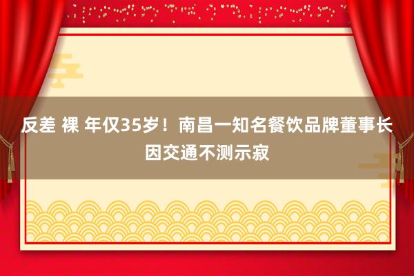 反差 裸 年仅35岁！南昌一知名餐饮品牌董事长因交通不测示寂