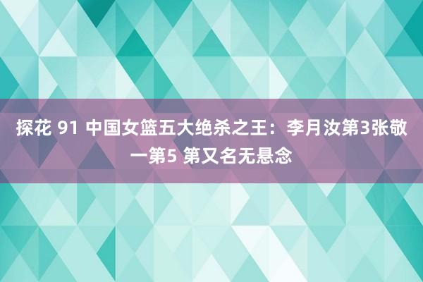 探花 91 中国女篮五大绝杀之王：李月汝第3张敬一第5 第又名无悬念