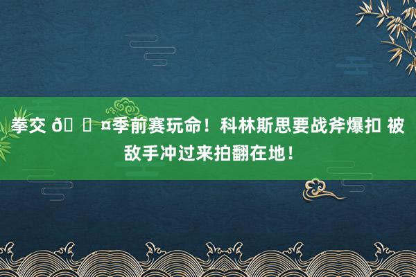 拳交 😤季前赛玩命！科林斯思要战斧爆扣 被敌手冲过来拍翻在地！