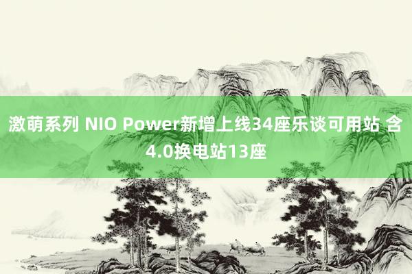 激萌系列 NIO Power新增上线34座乐谈可用站 含4.0换电站13座