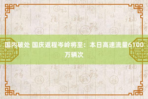 国内破处 国庆返程岑岭将至：本日高速流量6100万辆次