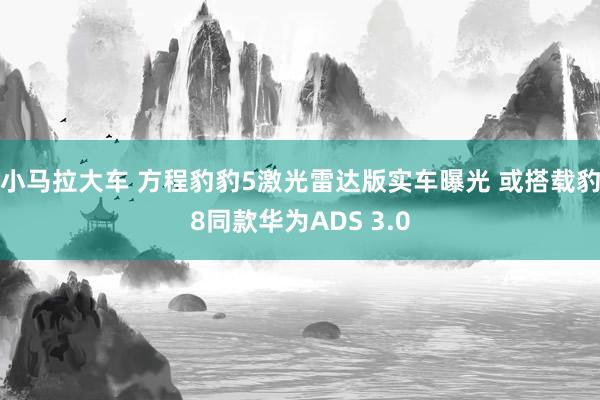 小马拉大车 方程豹豹5激光雷达版实车曝光 或搭载豹8同款华为ADS 3.0