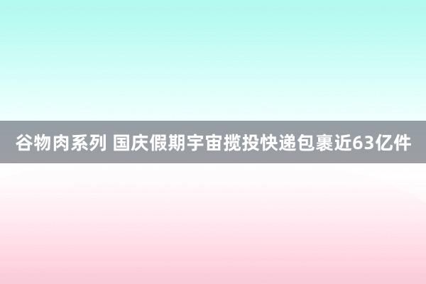 谷物肉系列 国庆假期宇宙揽投快递包裹近63亿件