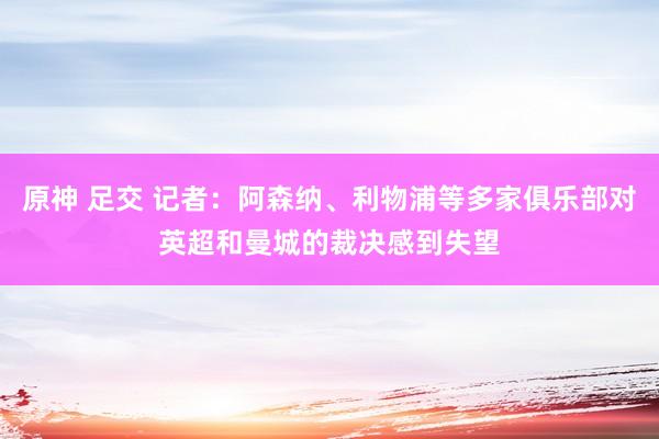 原神 足交 记者：阿森纳、利物浦等多家俱乐部对英超和曼城的裁决感到失望