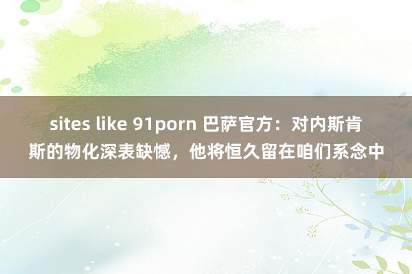 sites like 91porn 巴萨官方：对内斯肯斯的物化深表缺憾，他将恒久留在咱们系念中