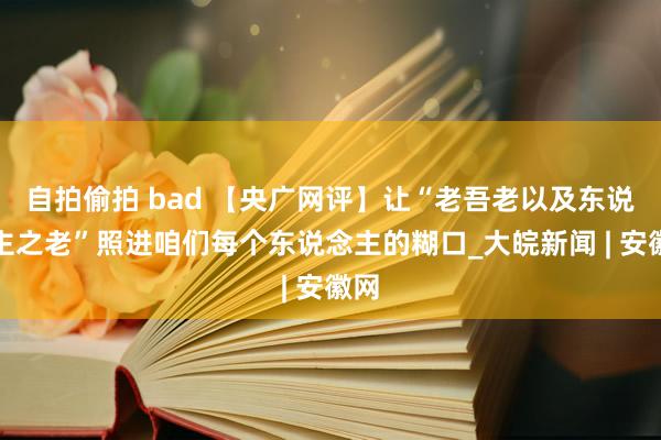 自拍偷拍 bad 【央广网评】让“老吾老以及东说念主之老”照进咱们每个东说念主的糊口_大皖新闻 | 安徽网