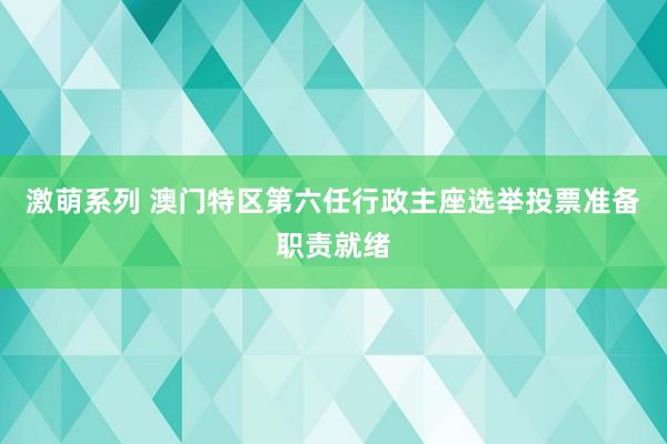 激萌系列 澳门特区第六任行政主座选举投票准备职责就绪