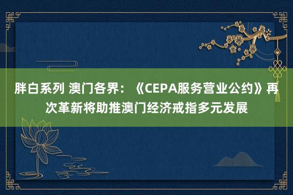 胖白系列 澳门各界：《CEPA服务营业公约》再次革新将助推澳门经济戒指多元发展