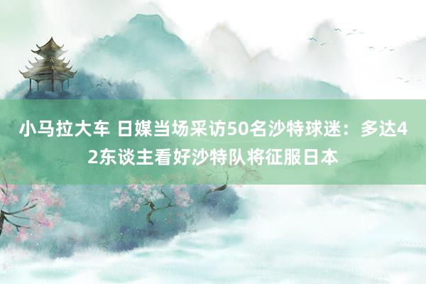 小马拉大车 日媒当场采访50名沙特球迷：多达42东谈主看好沙特队将征服日本