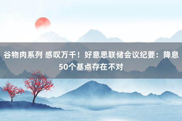 谷物肉系列 感叹万千！好意思联储会议纪要：降息50个基点存在不对