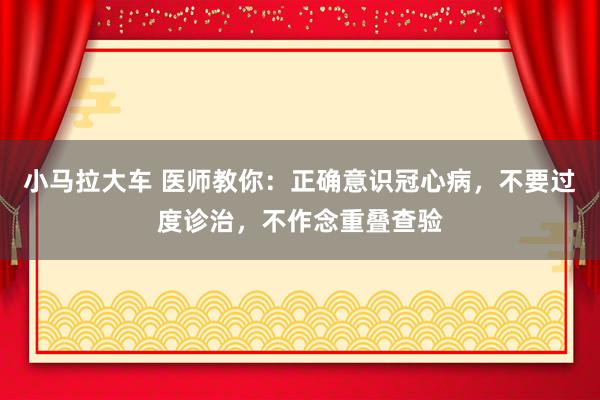 小马拉大车 医师教你：正确意识冠心病，不要过度诊治，不作念重叠查验