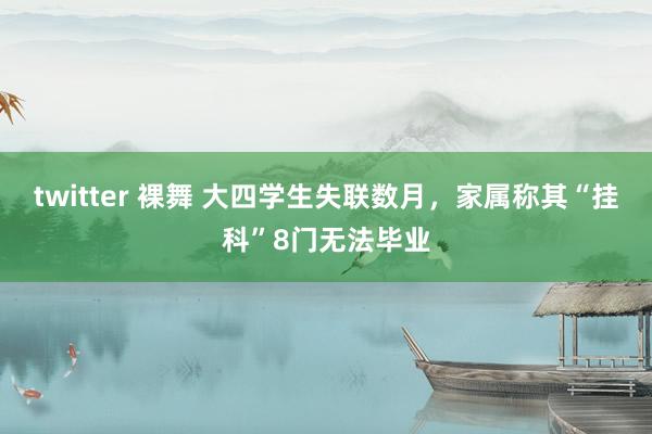 twitter 裸舞 大四学生失联数月，家属称其“挂科”8门无法毕业