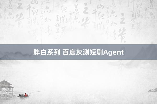 胖白系列 百度灰测短剧Agent