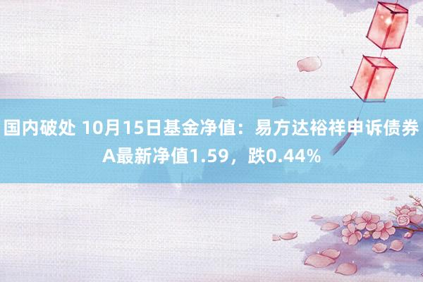 国内破处 10月15日基金净值：易方达裕祥申诉债券A最新净值1.59，跌0.44%