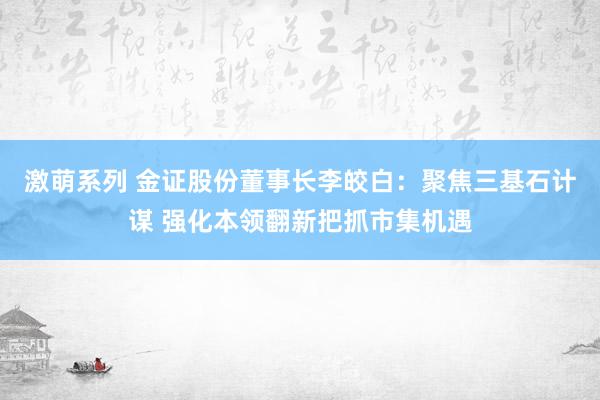 激萌系列 金证股份董事长李皎白：聚焦三基石计谋 强化本领翻新把抓市集机遇