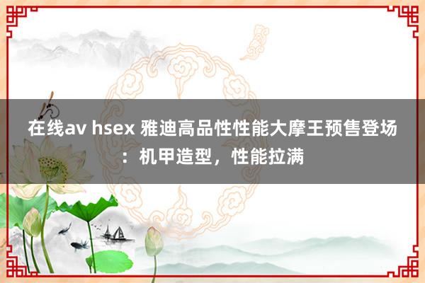 在线av hsex 雅迪高品性性能大摩王预售登场：机甲造型，性能拉满