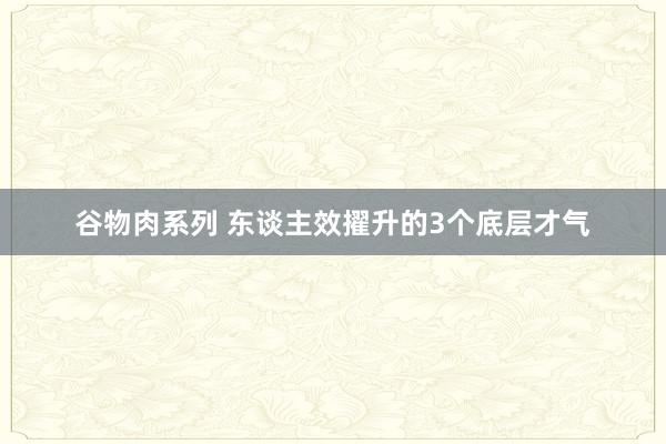 谷物肉系列 东谈主效擢升的3个底层才气