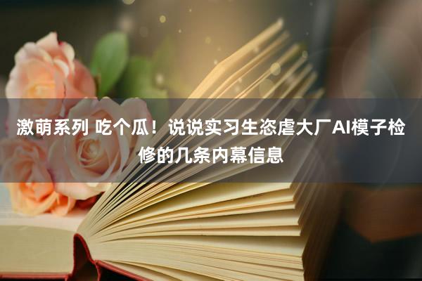 激萌系列 吃个瓜！说说实习生恣虐大厂AI模子检修的几条内幕信息