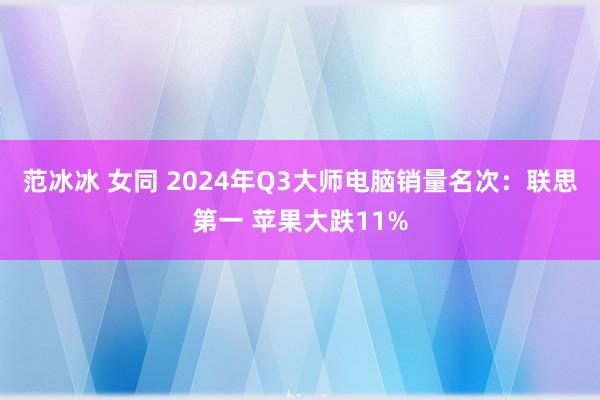 范冰冰 女同 2024年Q3大师电脑销量名次：联思第一 苹果大跌11%