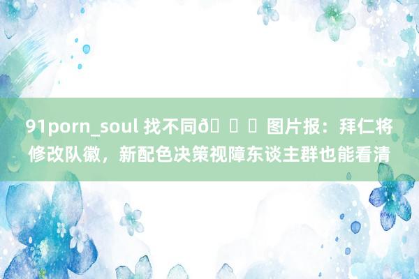 91porn_soul 找不同👀图片报：拜仁将修改队徽，新配色决策视障东谈主群也能看清