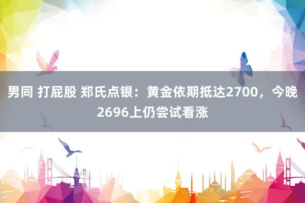 男同 打屁股 郑氏点银：黄金依期抵达2700，今晚2696上仍尝试看涨