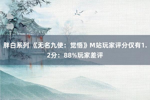 胖白系列 《无名九使：觉悟》M站玩家评分仅有1.2分：88%玩家差评