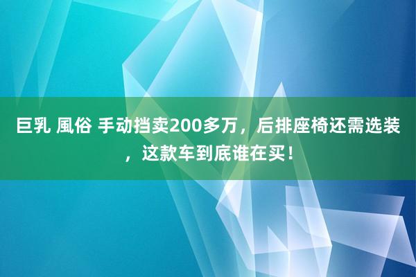 巨乳 風俗 手动挡卖200多万，后排座椅还需选装，这款车到底谁在买！