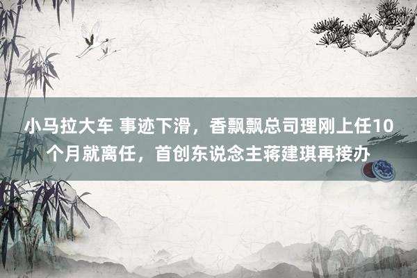 小马拉大车 事迹下滑，香飘飘总司理刚上任10个月就离任，首创东说念主蒋建琪再接办