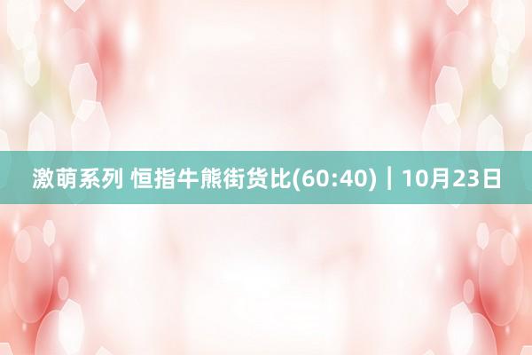 激萌系列 恒指牛熊街货比(60:40)︱10月23日