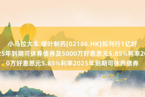 小马拉大车 绿叶制药(02186.HK)拟刊行1亿好意思元5.85%利率2025年到期可休养债券及5000万好意思元5.85%利率2025年到期可休养债券