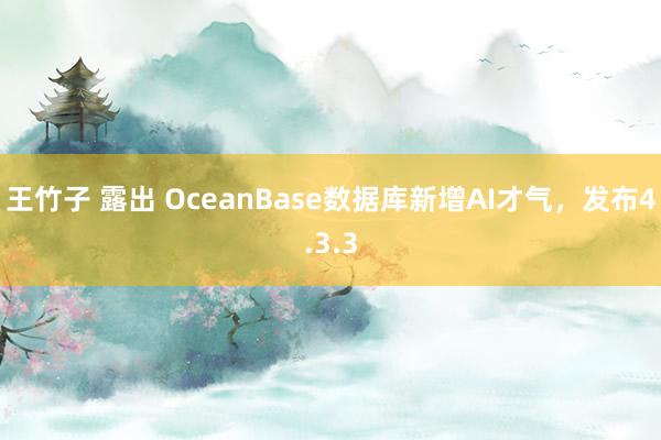 王竹子 露出 OceanBase数据库新增AI才气，发布4.3.3