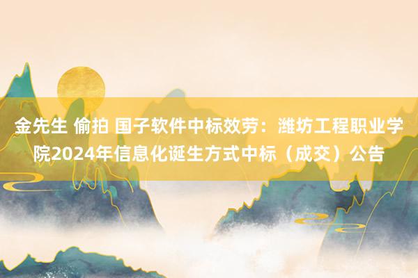 金先生 偷拍 国子软件中标效劳：潍坊工程职业学院2024年信息化诞生方式中标（成交）公告