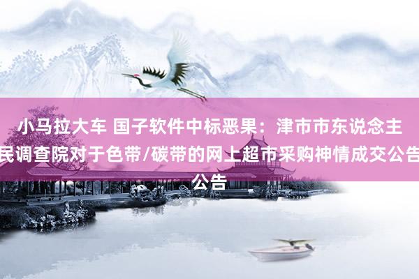 小马拉大车 国子软件中标恶果：津市市东说念主民调查院对于色带/碳带的网上超市采购神情成交公告