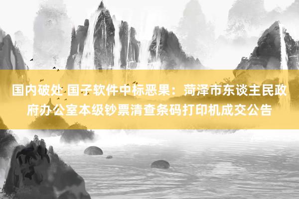 国内破处 国子软件中标恶果：菏泽市东谈主民政府办公室本级钞票清查条码打印机成交公告