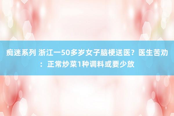 痴迷系列 浙江一50多岁女子脑梗送医？医生苦劝：正常炒菜1种调料或要少放