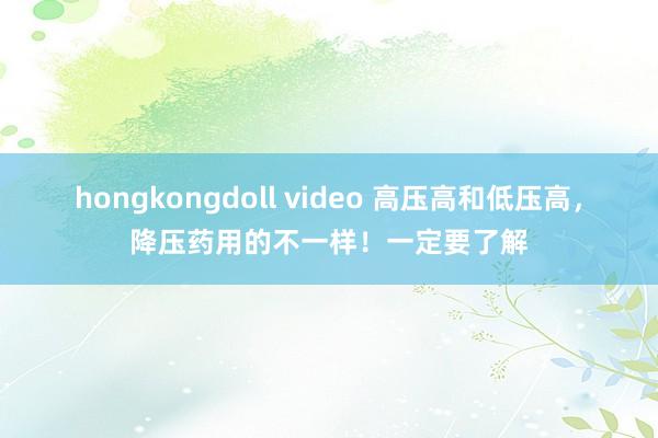 hongkongdoll video 高压高和低压高，降压药用的不一样！一定要了解