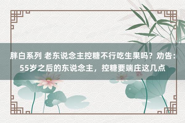 胖白系列 老东说念主控糖不行吃生果吗？劝告：55岁之后的东说念主，控糖要端庄这几点