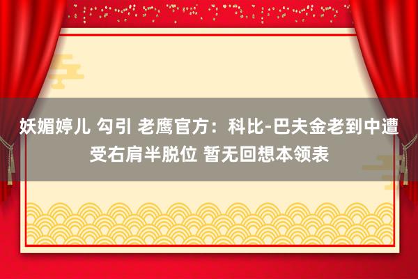 妖媚婷儿 勾引 老鹰官方：科比-巴夫金老到中遭受右肩半脱位 暂无回想本领表