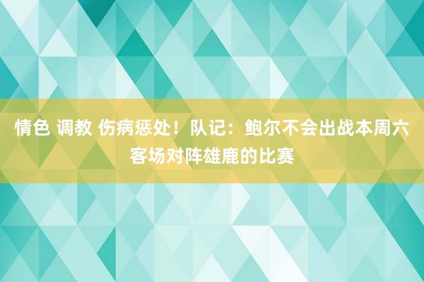 情色 调教 伤病惩处！队记：鲍尔不会出战本周六客场对阵雄鹿的比赛