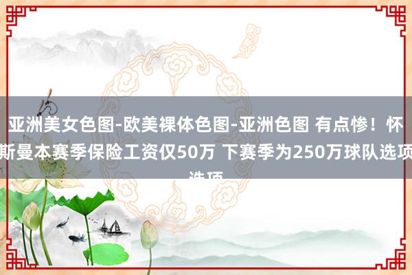 亚洲美女色图-欧美裸体色图-亚洲色图 有点惨！怀斯曼本赛季保险工资仅50万 下赛季为250万球队选项