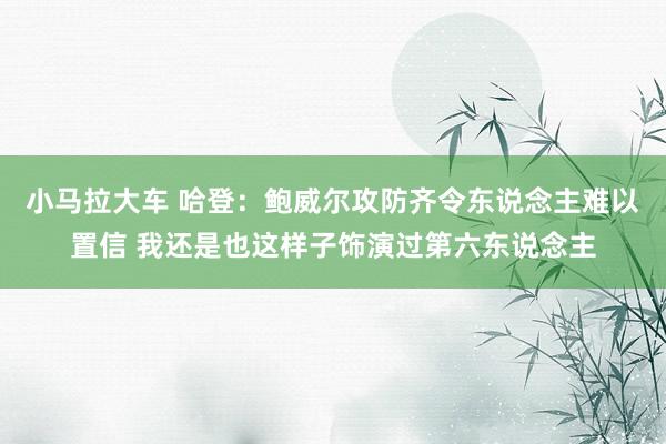 小马拉大车 哈登：鲍威尔攻防齐令东说念主难以置信 我还是也这样子饰演过第六东说念主