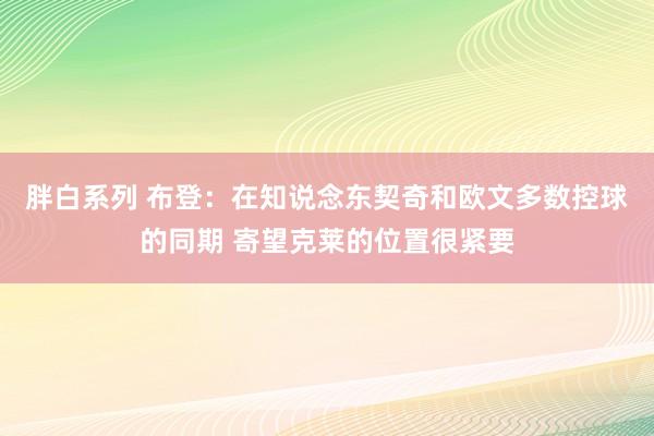 胖白系列 布登：在知说念东契奇和欧文多数控球的同期 寄望克莱的位置很紧要