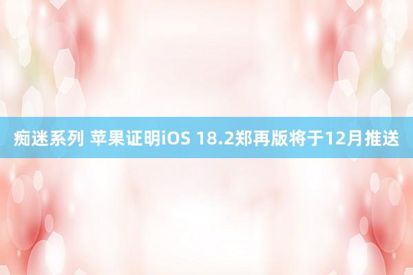 痴迷系列 苹果证明iOS 18.2郑再版将于12月推送