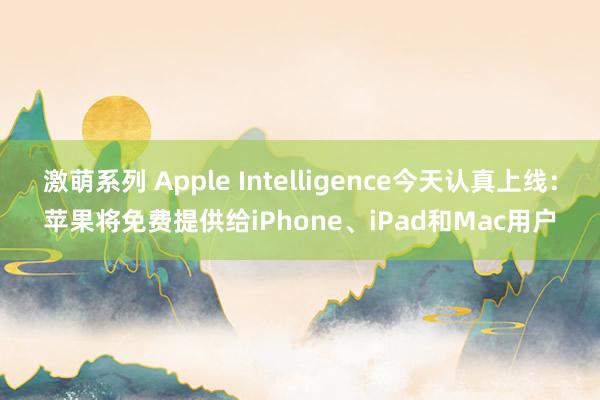 激萌系列 Apple Intelligence今天认真上线：苹果将免费提供给iPhone、iPad和Mac用户