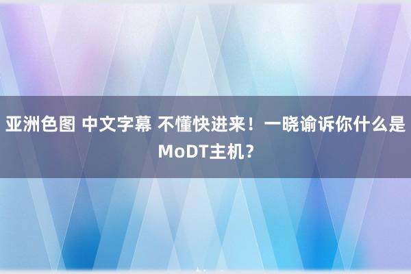 亚洲色图 中文字幕 不懂快进来！一晓谕诉你什么是MoDT主机？