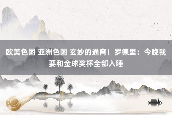 欧美色图 亚洲色图 玄妙的通宵！罗德里：今晚我要和金球奖杯全部入睡