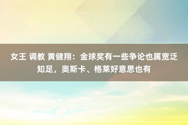 女王 调教 黄健翔：金球奖有一些争论也属宽泛知足，奥斯卡、格莱好意思也有