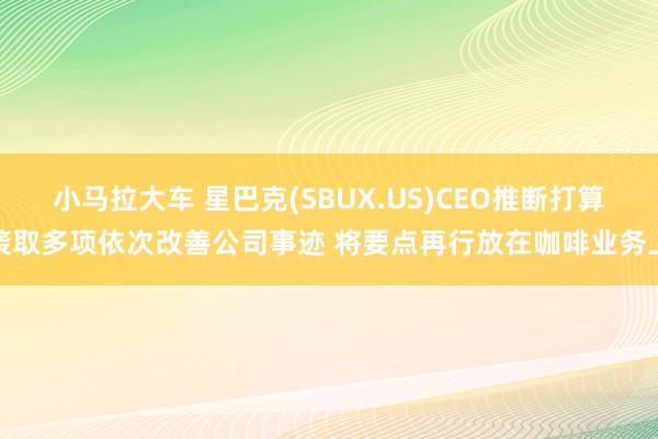 小马拉大车 星巴克(SBUX.US)CEO推断打算袭取多项依次改善公司事迹 将要点再行放在咖啡业务上