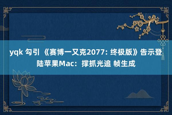 yqk 勾引 《赛博一又克2077: 终极版》告示登陆苹果Mac：撑抓光追 帧生成