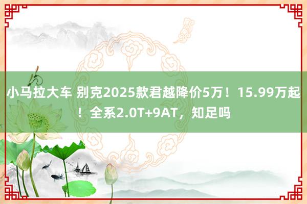 小马拉大车 别克2025款君越降价5万！15.99万起！全系2.0T+9AT，知足吗